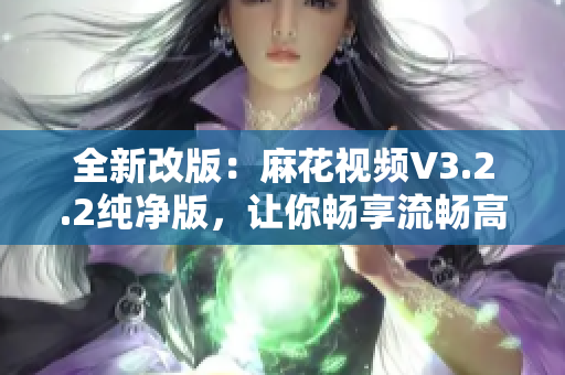 全新改版：麻花视频V3.2.2纯净版，让你畅享流畅高清影视体验！