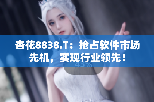 杏花8838.T：抢占软件市场先机，实现行业领先！