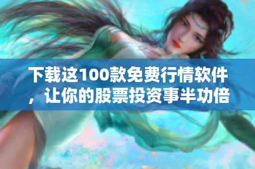 下载这100款免费行情软件，让你的股票投资事半功倍！