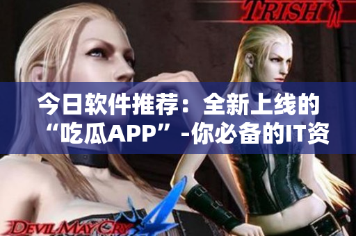 今日软件推荐：全新上线的“吃瓜APP”-你必备的IT资讯获取工具！