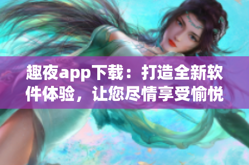 趣夜app下载：打造全新软件体验，让您尽情享受愉悦夜生活