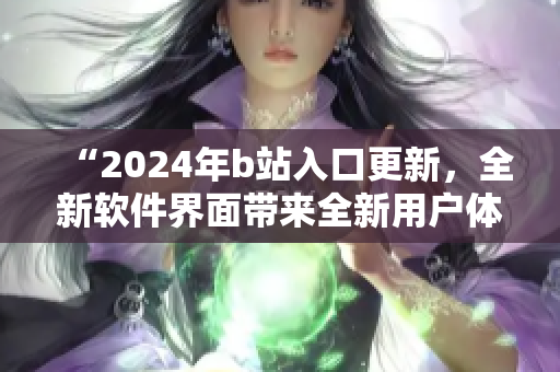 “2024年b站入口更新，全新软件界面带来全新用户体验！”