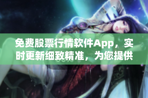 免费股票行情软件App，实时更新细致精准，为您提供最优投资策略