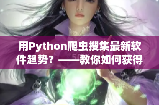 用Python爬虫搜集最新软件趋势？——教你如何获得一手软件资讯