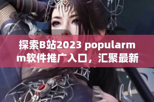 探索B站2023 popularmm软件推广入口，汇聚最新软件技术资讯