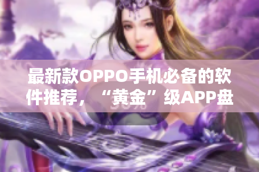 最新款OPPO手机必备的软件推荐，“黄金”级APP盘点！