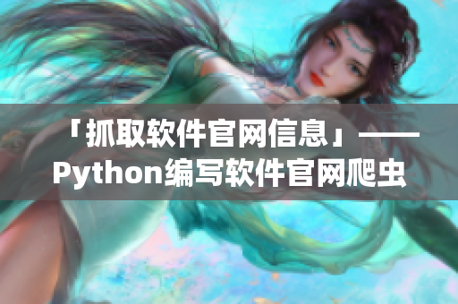 「抓取软件官网信息」——Python编写软件官网爬虫，了解最新软件动态