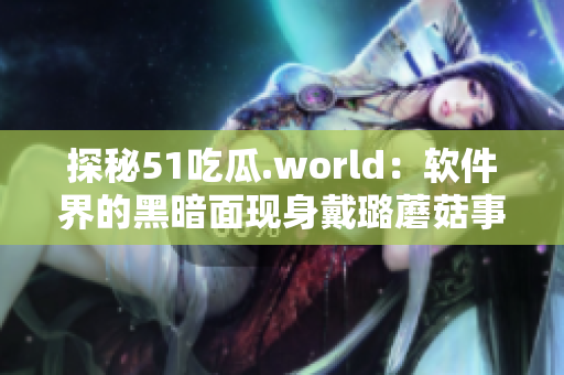 探秘51吃瓜.world：软件界的黑暗面现身戴璐蘑菇事件调查