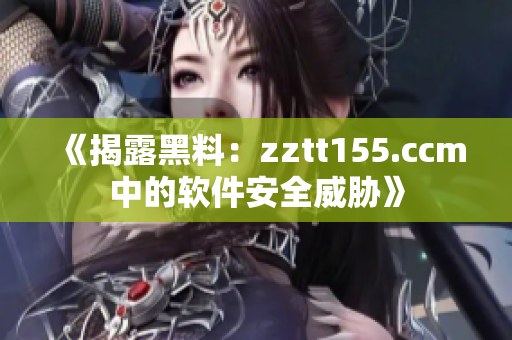 《揭露黑料：zztt155.ccm中的软件安全威胁》