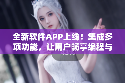 全新软件APP上线！集成多项功能，让用户畅享编程与技术之路