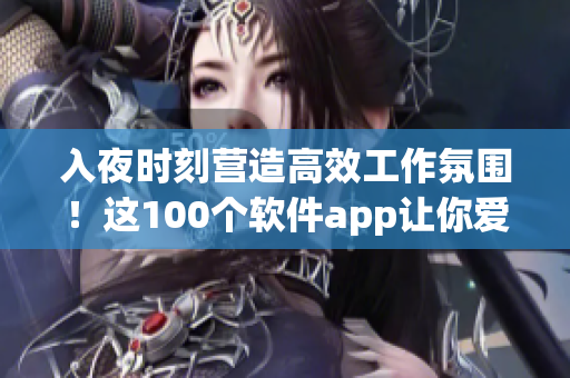 入夜时刻营造高效工作氛围！这100个软件app让你爱上开发编程