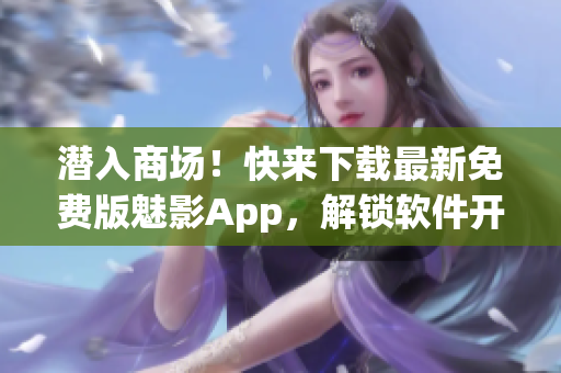 潜入商场！快来下载最新免费版魅影App，解锁软件开发黑科技！