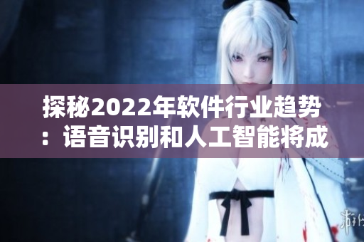 探秘2022年软件行业趋势：语音识别和人工智能将成关键词