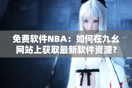 免费软件NBA：如何在九幺网站上获取最新软件资源？