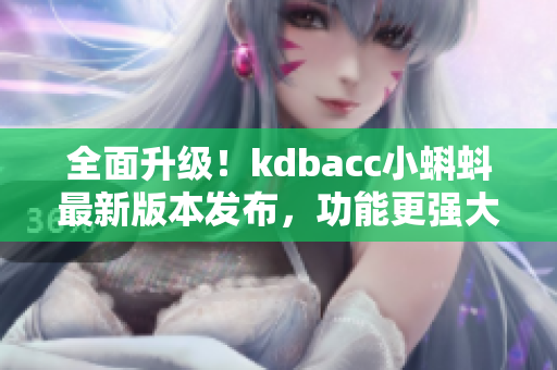 全面升级！kdbacc小蝌蚪最新版本发布，功能更强大了。