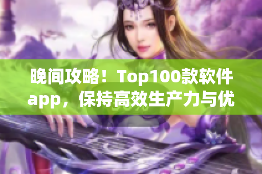 晚间攻略！Top100款软件app，保持高效生产力与优质娱乐体验!