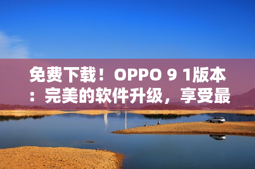 免费下载！OPPO 9 1版本：完美的软件升级，享受最新科技