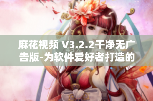 麻花视频 V3.2.2干净无广告版-为软件爱好者打造的完美选择