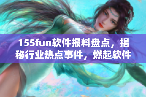 155fun软件报料盘点，揭秘行业热点事件，燃起软件开发正能量