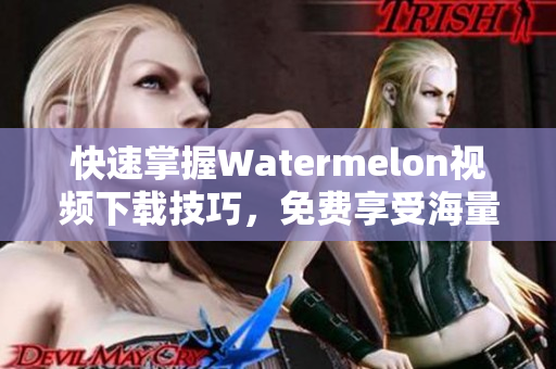 快速掌握Watermelon视频下载技巧，免费享受海量丰富视频资源