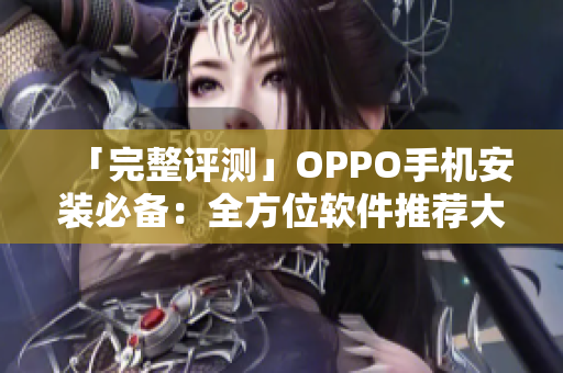 「完整评测」OPPO手机安装必备：全方位软件推荐大全TOP10