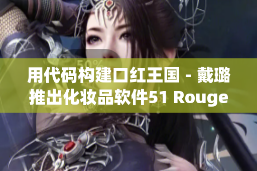 用代码构建口红王国 - 戴璐推出化妆品软件51 Rouge