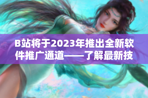 B站将于2023年推出全新软件推广通道——了解最新技术趋势与软件开发心得