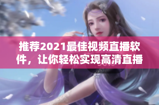 推荐2021最佳视频直播软件，让你轻松实现高清直播和多平台互动！