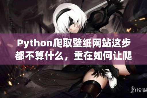 Python爬取壁纸网站这步都不算什么，重在如何让爬虫获取到高清图片！