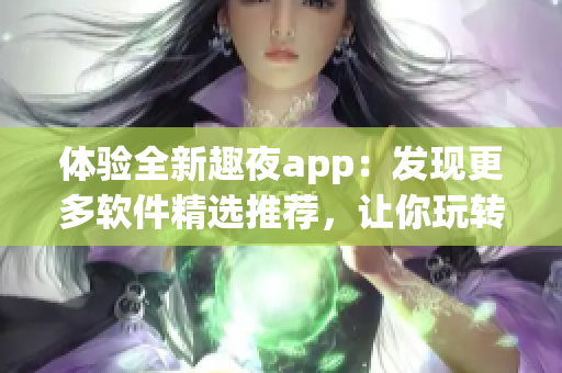 体验全新趣夜app：发现更多软件精选推荐，让你玩转科技时代！