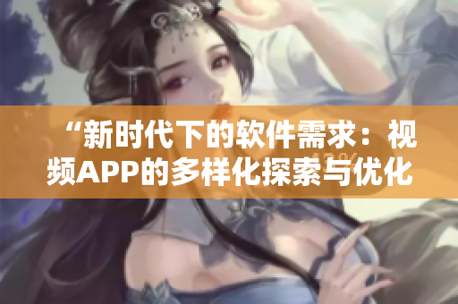 “新时代下的软件需求：视频APP的多样化探索与优化策略”