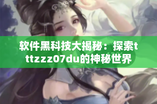 软件黑科技大揭秘：探索tttzzz07du的神秘世界