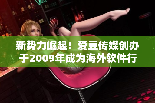 新势力崛起！爱豆传媒创办于2009年成为海外软件行业佼佼者