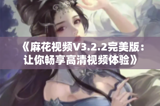 《麻花视频V3.2.2完美版：让你畅享高清视频体验》