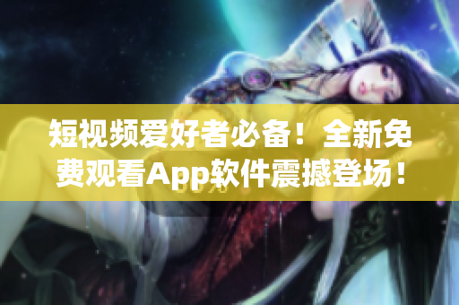 短视频爱好者必备！全新免费观看App软件震撼登场！