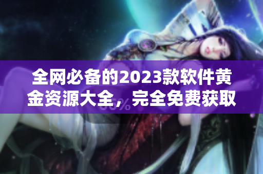 全网必备的2023款软件黄金资源大全，完全免费获取！