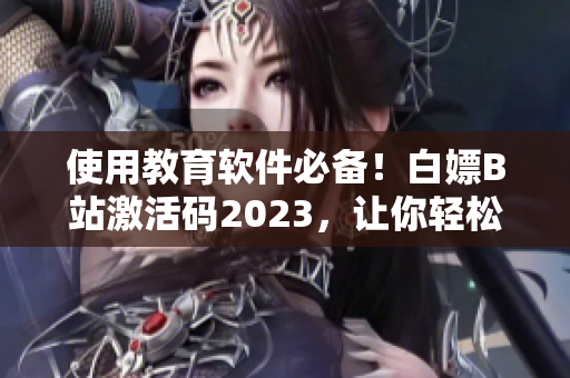 使用教育软件必备！白嫖B站激活码2023，让你轻松娱乐学习！