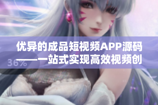 优异的成品短视频APP源码——一站式实现高效视频创作