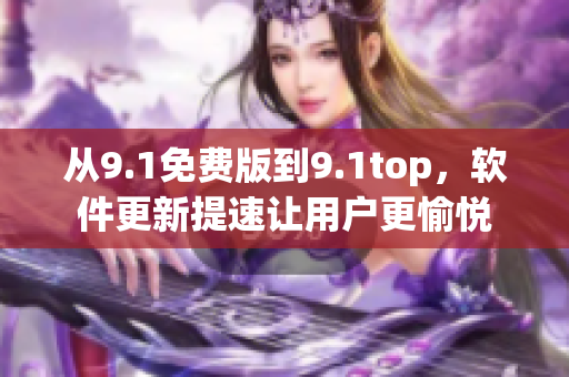 从9.1免费版到9.1top，软件更新提速让用户更愉悦