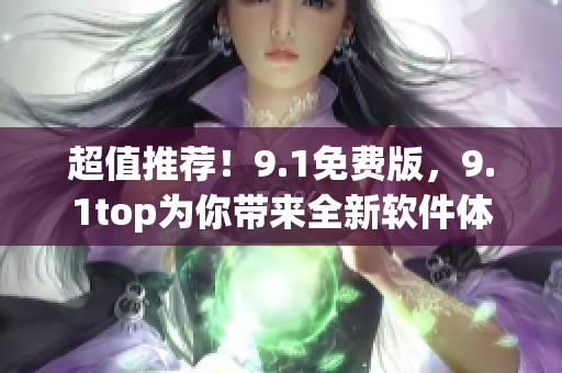 超值推荐！9.1免费版，9.1top为你带来全新软件体验