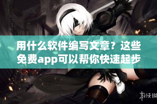 用什么软件编写文章？这些免费app可以帮你快速起步！