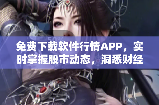 免费下载软件行情APP，实时掌握股市动态，洞悉财经投资不容错过！