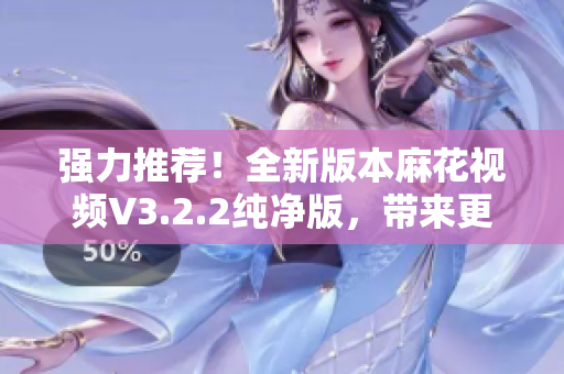 强力推荐！全新版本麻花视频V3.2.2纯净版，带来更优质的软件体验