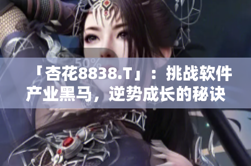 「杏花8838.T」：挑战软件产业黑马，逆势成长的秘诀！