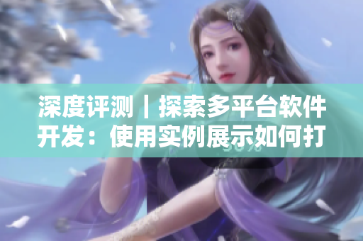 深度评测｜探索多平台软件开发：使用实例展示如何打造高质量APP