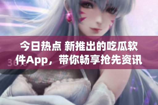 今日热点 新推出的吃瓜软件App，带你畅享抢先资讯和软件技巧！