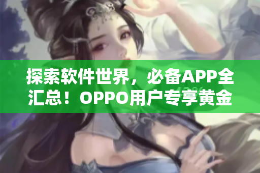 探索软件世界，必备APP全汇总！OPPO用户专享黄金下载清单