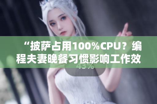 “披萨占用100%CPU？编程夫妻晚餐习惯影响工作效率调查”