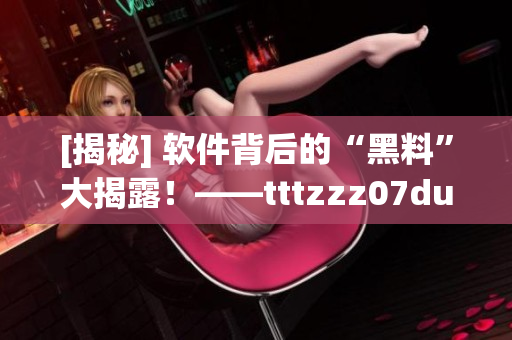 [揭秘] 软件背后的“黑料”大揭露！——tttzzz07du背后的秘密