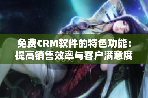 免费CRM软件的特色功能：提高销售效率与客户满意度的利器